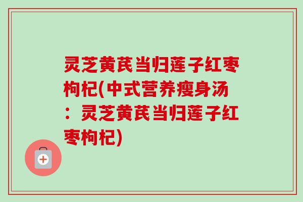 灵芝黄芪当归莲子红枣枸杞(中式营养瘦身汤：灵芝黄芪当归莲子红枣枸杞)