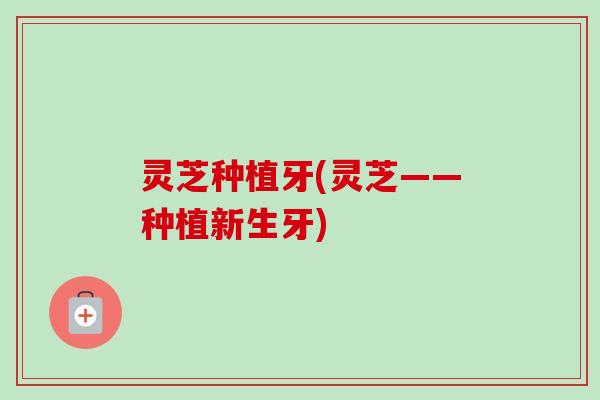 灵芝种植牙(灵芝——种植新生牙)