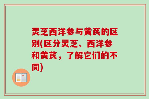 灵芝西洋参与黄芪的区别(区分灵芝、西洋参和黄芪，了解它们的不同)
