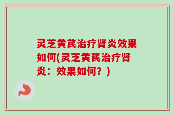 灵芝黄芪炎效果如何(灵芝黄芪炎：效果如何？)