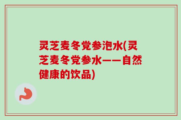 灵芝麦冬党参泡水(灵芝麦冬党参水——自然健康的饮品) 灵芝麦冬党参泡水(灵芝麦冬党参水——自然健康的饮品)
