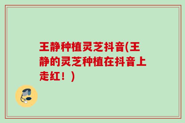 王静种植灵芝抖音(王静的灵芝种植在抖音上走红！)