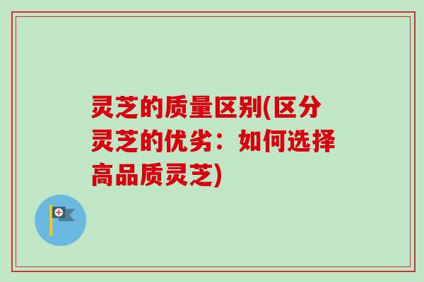 灵芝的质量区别(区分灵芝的优劣:如何选择高品质灵芝) 灵芝的质量区别(区分灵芝的优劣:如何选择高品质灵芝)