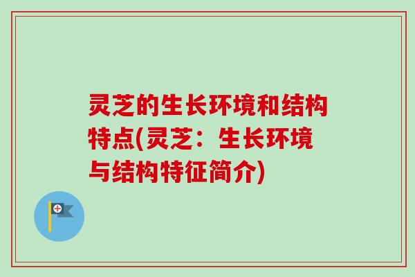 灵芝的生长环境和结构特点(灵芝：生长环境与结构特征简介)