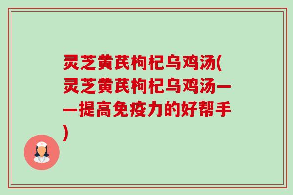 灵芝黄芪枸杞乌鸡汤(灵芝黄芪枸杞乌鸡汤——提高免疫力的好帮手) 灵芝黄芪枸杞乌鸡汤(灵芝黄芪枸杞乌鸡汤——提高免疫力的好帮手)