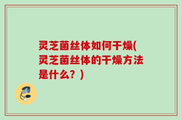 灵芝菌丝体如何干燥(灵芝菌丝体的干燥方法是什么？)