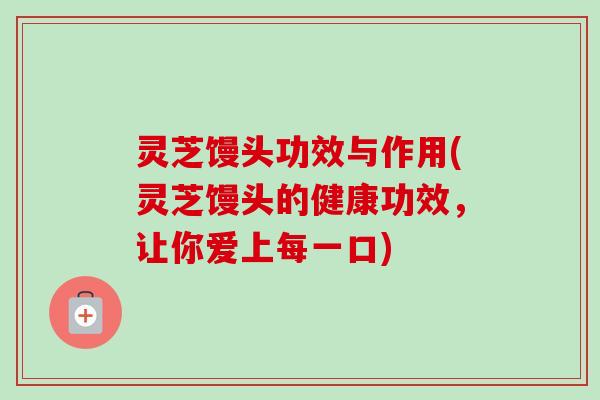 灵芝馒头功效与作用(灵芝馒头的健康功效,让你爱上每一口) 灵芝馒头功效与作用(灵芝馒头的健康功效,让你爱上每一口)
