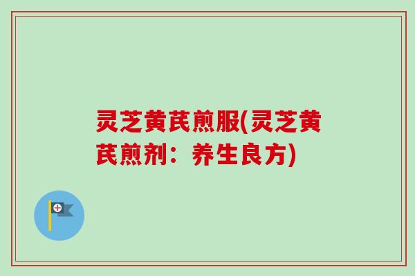 灵芝黄芪煎服(灵芝黄芪煎剂：养生良方)