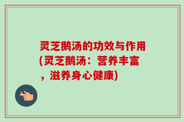 灵芝鹅汤的功效与作用(灵芝鹅汤:营养丰富,滋养身心健康) 灵芝鹅汤的功效与作用(灵芝鹅汤:营养丰富,滋养身心健康)