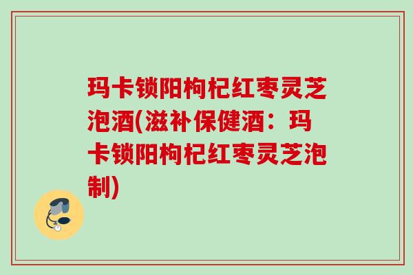 玛卡锁阳枸杞红枣灵芝泡酒(滋补保健酒:玛卡锁阳枸杞红枣灵芝泡制) 玛卡锁阳枸杞红枣灵芝泡酒(滋补保健酒:玛卡锁阳枸杞红枣灵芝泡制)