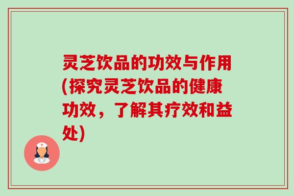 灵芝饮品的功效与作用(探究灵芝饮品的健康功效,了解其疗效和益处) 灵芝饮品的功效与作用(探究灵芝饮品的健康功效,了解其疗效和益处)