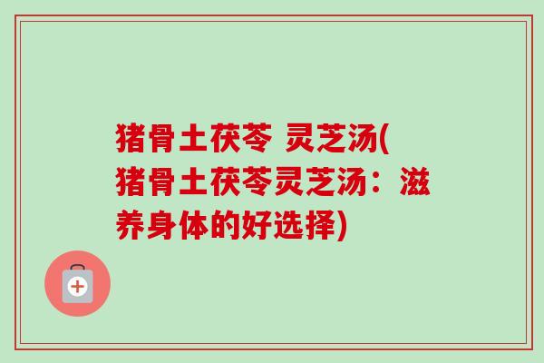猪骨土茯苓 灵芝汤(猪骨土茯苓灵芝汤:滋养身体的好选择) 猪骨土茯苓 灵芝汤(猪骨土茯苓灵芝汤:滋养身体的好选择)