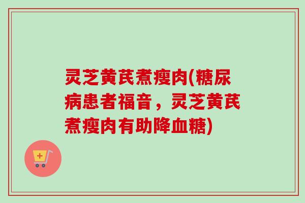 灵芝黄芪煮瘦肉(患者福音,灵芝黄芪煮瘦肉有助降) 灵芝黄芪煮瘦肉(患者福音,灵芝黄芪煮瘦肉有助降)