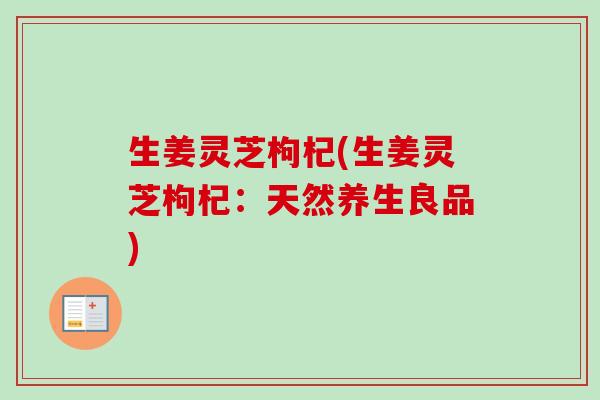 生姜灵芝枸杞(生姜灵芝枸杞：天然养生良品)