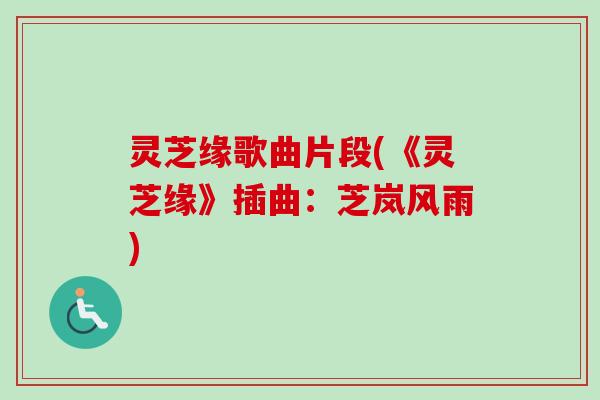 灵芝缘歌曲片段(《灵芝缘》插曲:芝岚风雨) 灵芝缘歌曲片段(《灵芝缘》插曲:芝岚风雨)