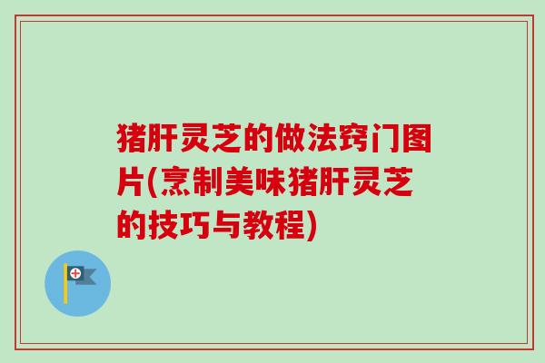 猪灵芝的做法窍门图片(烹制美味猪灵芝的技巧与教程) 猪灵芝的做法窍门图片(烹制美味猪灵芝的技巧与教程)