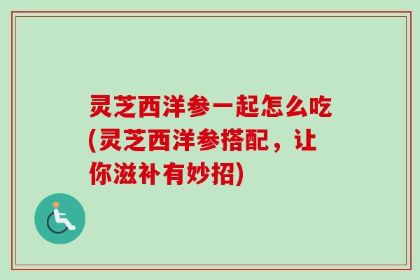 灵芝西洋参一起怎么吃(灵芝西洋参搭配,让你滋补有妙招) 灵芝西洋参一起怎么吃(灵芝西洋参搭配,让你滋补有妙招)