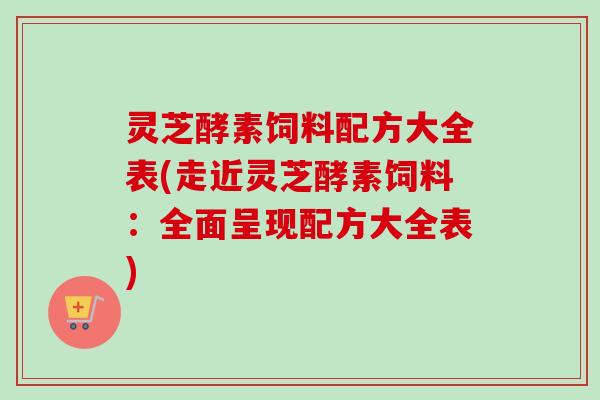 灵芝酵素饲料配方大全表(走近灵芝酵素饲料:全面呈现配方大全表) 灵芝酵素饲料配方大全表(走近灵芝酵素饲料:全面呈现配方大全表)