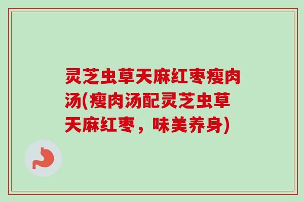 灵芝虫草天麻红枣瘦肉汤(瘦肉汤配灵芝虫草天麻红枣,味美养身) 灵芝虫草天麻红枣瘦肉汤(瘦肉汤配灵芝虫草天麻红枣,味美养身)