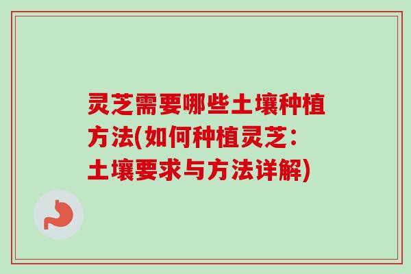 灵芝需要哪些土壤种植方法(如何种植灵芝:土壤要求与方法详解) 灵芝需要哪些土壤种植方法(如何种植灵芝:土壤要求与方法详解)