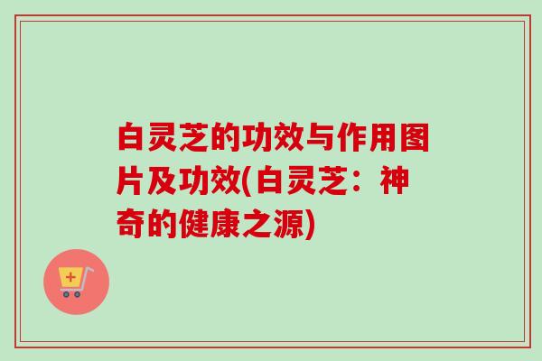 白灵芝的功效与作用图片及功效(白灵芝：神奇的健康之源)