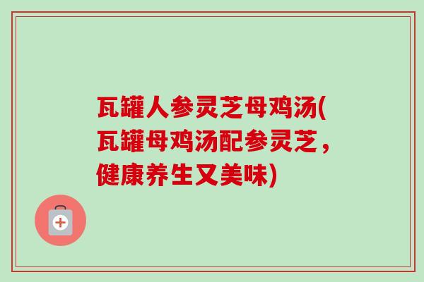 瓦罐人参灵芝母鸡汤(瓦罐母鸡汤配参灵芝,健康养生又美味) 瓦罐人参灵芝母鸡汤(瓦罐母鸡汤配参灵芝,健康养生又美味)