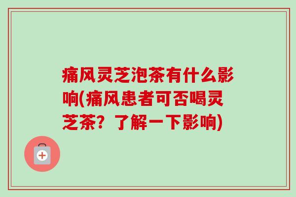 痛风灵芝泡茶有什么影响(痛风患者可否喝灵芝茶？了解一下影响)