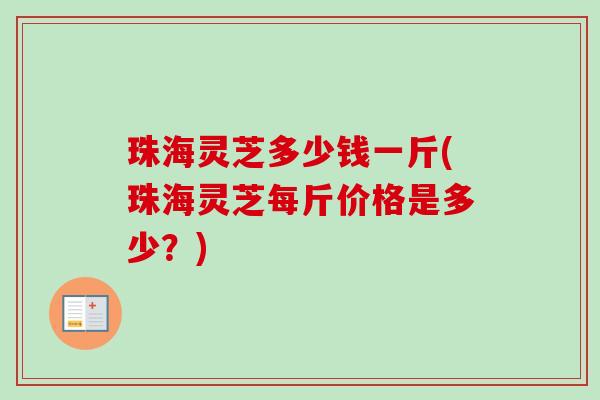 珠海灵芝多少钱一斤(珠海灵芝每斤价格是多少?) 珠海灵芝多少钱一斤(珠海灵芝每斤价格是多少?)