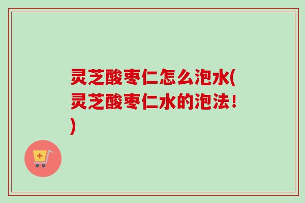 灵芝酸枣仁怎么泡水(灵芝酸枣仁水的泡法!) 灵芝酸枣仁怎么泡水(灵芝酸枣仁水的泡法!)