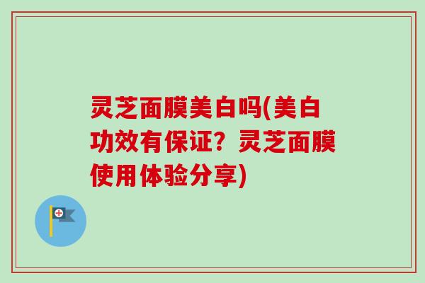 灵芝面膜美白吗(美白功效有保证？灵芝面膜使用体验分享)