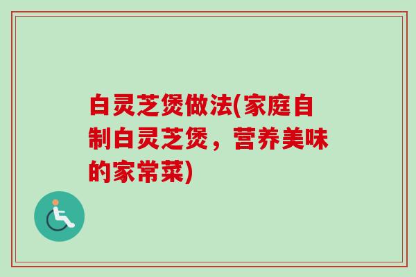 白灵芝煲做法(家庭自制白灵芝煲,营养美味的家常菜) 白灵芝煲做法(家庭自制白灵芝煲,营养美味的家常菜)