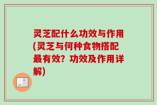 灵芝配什么功效与作用(灵芝与何种食物搭配有效？功效及作用详解)