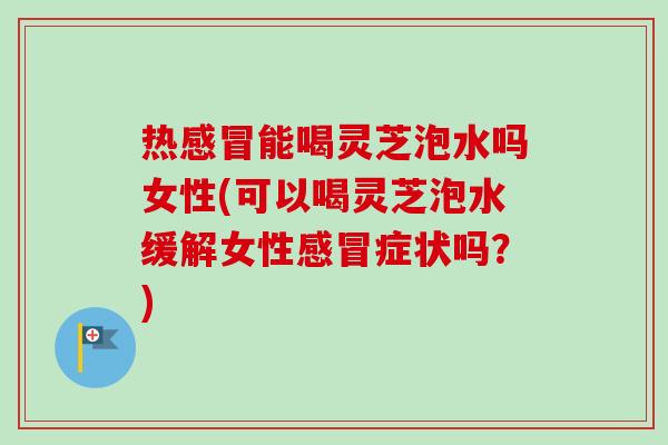 热能喝灵芝泡水吗女性(可以喝灵芝泡水缓解女性症状吗?) 热能喝灵芝泡水吗女性(可以喝灵芝泡水缓解女性症状吗?)