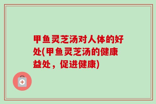 甲鱼灵芝汤对人体的好处(甲鱼灵芝汤的健康益处，促进健康)