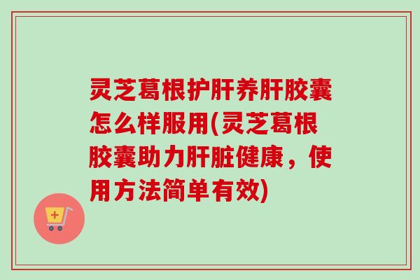 灵芝葛根养胶囊怎么样服用(灵芝葛根胶囊助力健康,使用方法简单有效) 灵芝葛根养胶囊怎么样服用(灵芝葛根胶囊助力健康,使用方法简单有效)