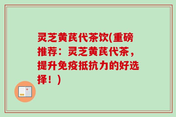 灵芝黄芪代茶饮(重磅推荐:灵芝黄芪代茶,提升免疫抵抗力的好选择!) 灵芝黄芪代茶饮(重磅推荐:灵芝黄芪代茶,提升免疫抵抗力的好选择!)