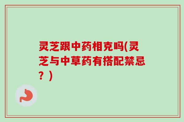 灵芝跟相克吗(灵芝与中草药有搭配禁忌?) 灵芝跟相克吗(灵芝与中草药有搭配禁忌?)
