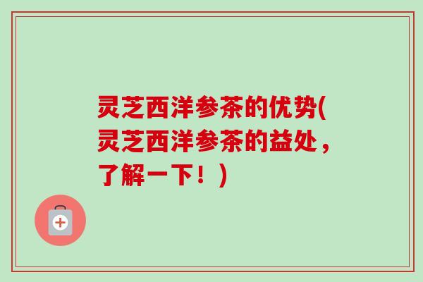 灵芝西洋参茶的优势(灵芝西洋参茶的益处，了解一下！)