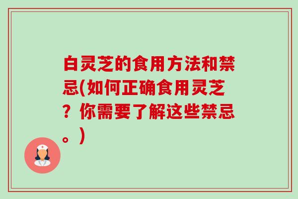 白灵芝的食用方法和禁忌(如何正确食用灵芝?你需要了解这些禁忌。) 白灵芝的食用方法和禁忌(如何正确食用灵芝?你需要了解这些禁忌。)