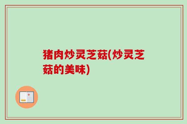 猪肉炒灵芝菇(炒灵芝菇的美味)
