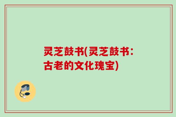 灵芝鼓书(灵芝鼓书：古老的文化瑰宝)