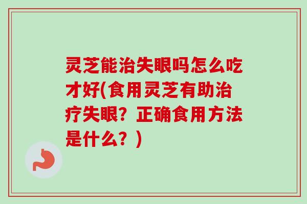 灵芝能失眼吗怎么吃才好(食用灵芝有助失眼？正确食用方法是什么？)