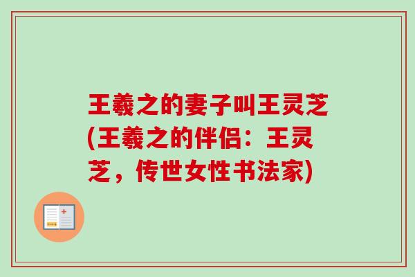 王羲之的妻子叫王灵芝(王羲之的伴侣:王灵芝,传世女性书法家) 王羲之的妻子叫王灵芝(王羲之的伴侣:王灵芝,传世女性书法家)