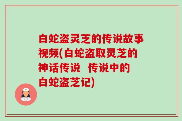 白蛇盗灵芝的传说故事视频(白蛇盗取灵芝的神话传说  传说中的白蛇盗芝记)