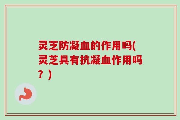 灵芝防凝的作用吗(灵芝具有抗凝作用吗?) 灵芝防凝的作用吗(灵芝具有抗凝作用吗?)