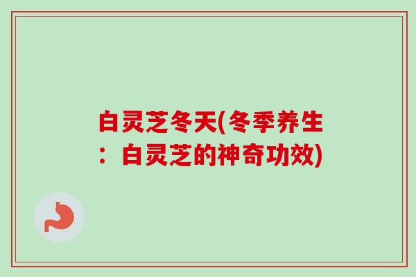 白灵芝冬天(冬季养生：白灵芝的神奇功效)