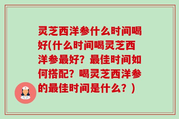 灵芝西洋参什么时间喝好(什么时间喝灵芝西洋参好?佳时间如何搭配?喝灵芝西洋参的佳时间是什么?) 灵芝西洋参什么时间喝好(什么时间喝灵芝西洋参好?佳时间如何搭配?喝灵芝西洋参的佳时间是什么?)