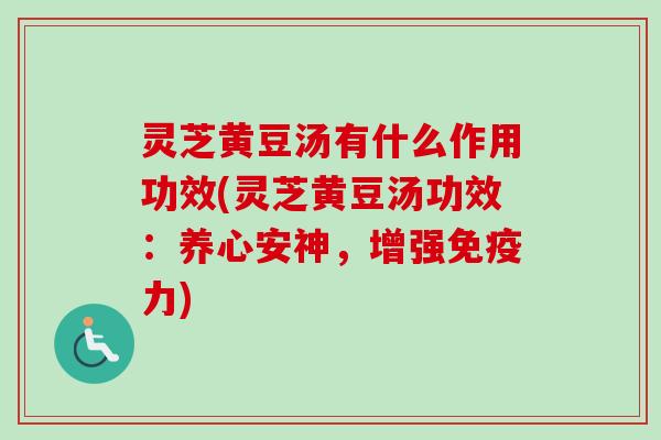 灵芝黄豆汤有什么作用功效(灵芝黄豆汤功效:养心安神,增强免疫力) 灵芝黄豆汤有什么作用功效(灵芝黄豆汤功效:养心安神,增强免疫力)