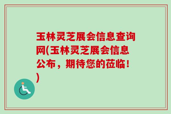 玉林灵芝展会信息查询网(玉林灵芝展会信息公布,期待您的莅临!) 玉林灵芝展会信息查询网(玉林灵芝展会信息公布,期待您的莅临!)