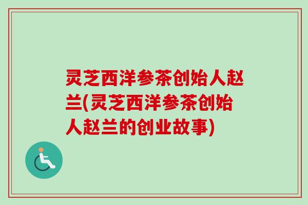 灵芝西洋参茶创始人赵兰(灵芝西洋参茶创始人赵兰的创业故事) 灵芝西洋参茶创始人赵兰(灵芝西洋参茶创始人赵兰的创业故事)